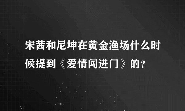 宋茜和尼坤在黄金渔场什么时候提到《爱情闯进门》的？