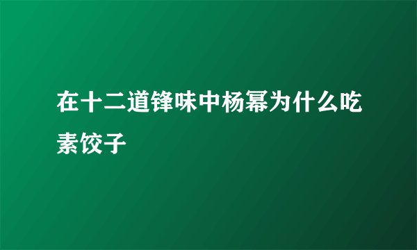 在十二道锋味中杨幂为什么吃素饺子