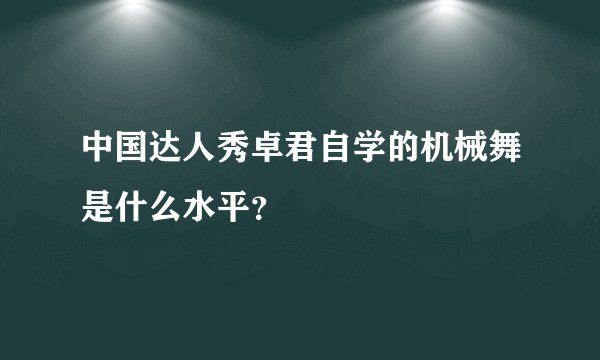中国达人秀卓君自学的机械舞是什么水平？