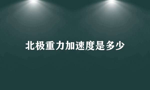 北极重力加速度是多少