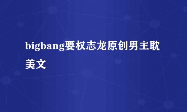bigbang要权志龙原创男主耽美文