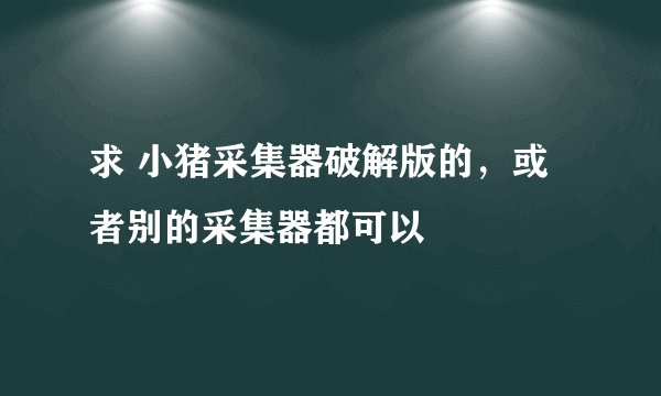 求 小猪采集器破解版的，或者别的采集器都可以