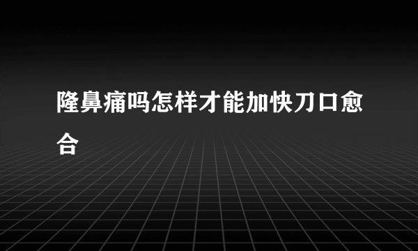 隆鼻痛吗怎样才能加快刀口愈合