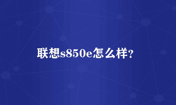 联想s850e怎么样？