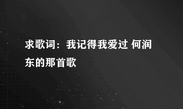 求歌词：我记得我爱过 何润东的那首歌