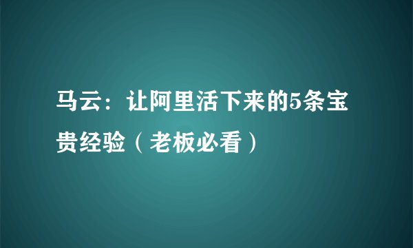 马云：让阿里活下来的5条宝贵经验（老板必看）