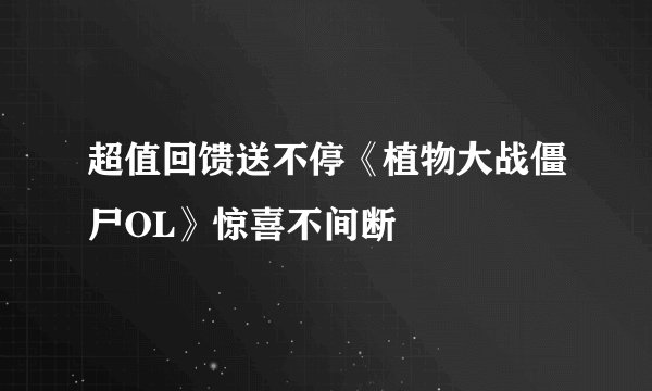 超值回馈送不停《植物大战僵尸OL》惊喜不间断