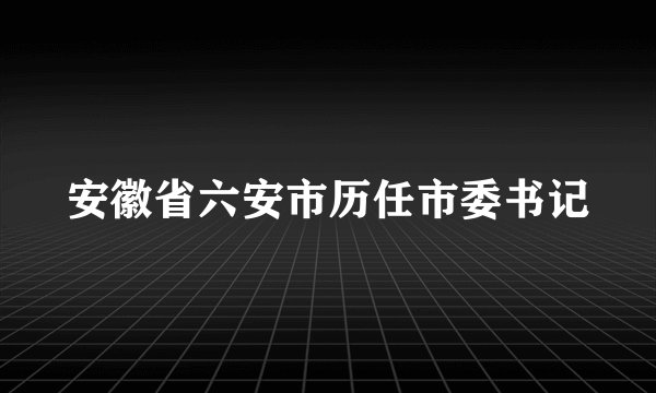 安徽省六安市历任市委书记