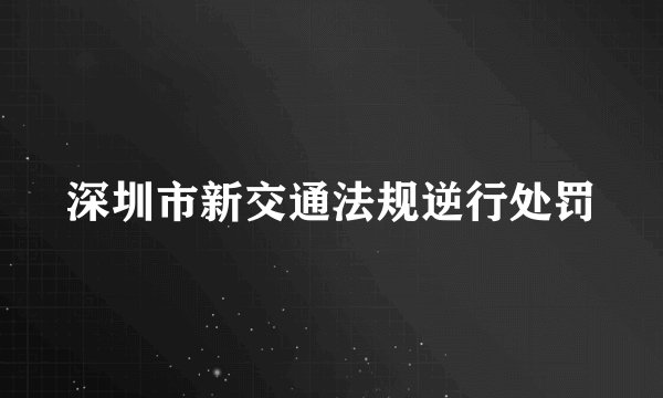 深圳市新交通法规逆行处罚