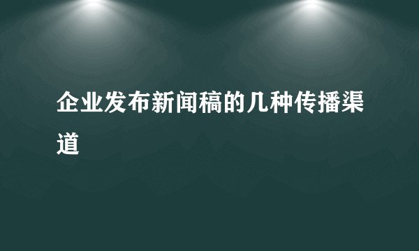 企业发布新闻稿的几种传播渠道