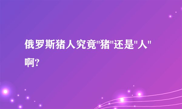 俄罗斯猪人究竟