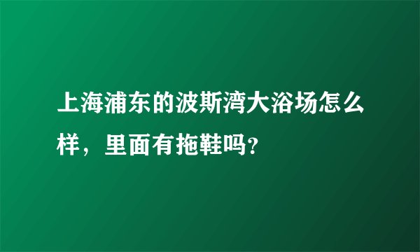上海浦东的波斯湾大浴场怎么样，里面有拖鞋吗？