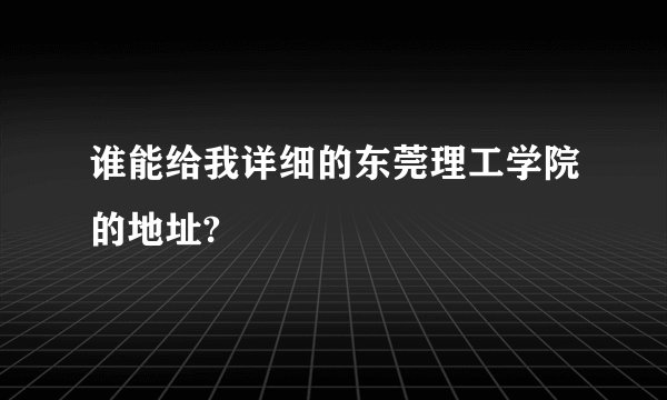 谁能给我详细的东莞理工学院的地址?