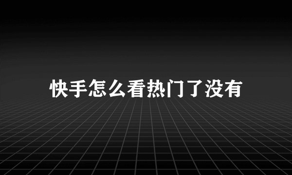 快手怎么看热门了没有
