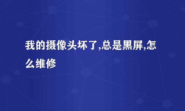 我的摄像头坏了,总是黑屏,怎么维修