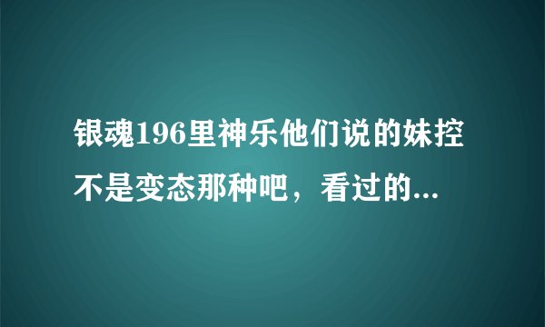 银魂196里神乐他们说的妹控不是变态那种吧，看过的请分析一下下