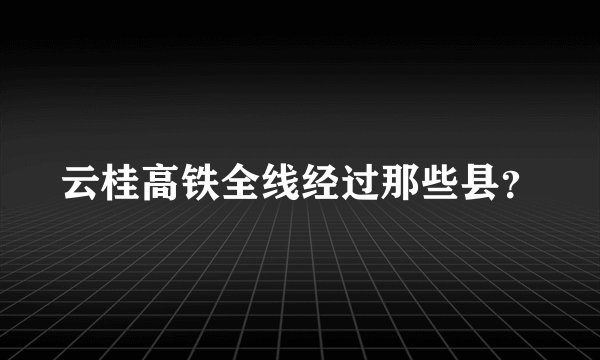 云桂高铁全线经过那些县？