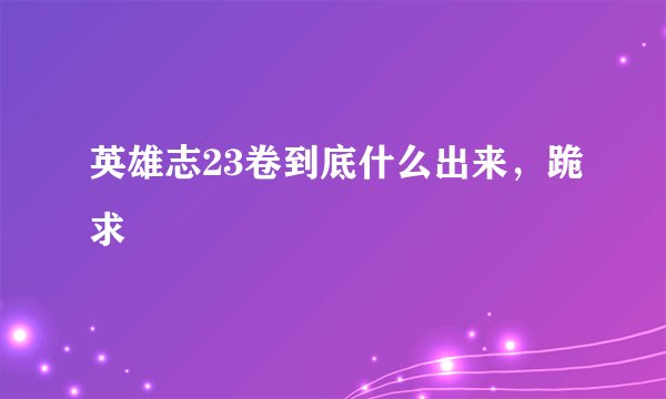 英雄志23卷到底什么出来，跪求