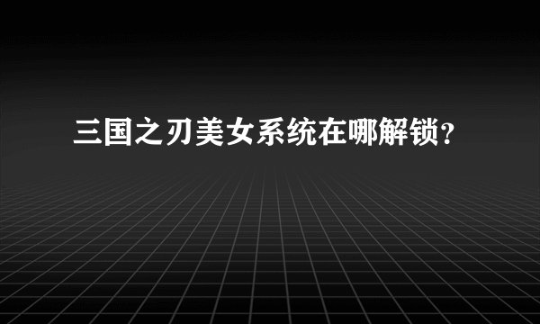 三国之刃美女系统在哪解锁？