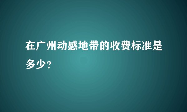 在广州动感地带的收费标准是多少？