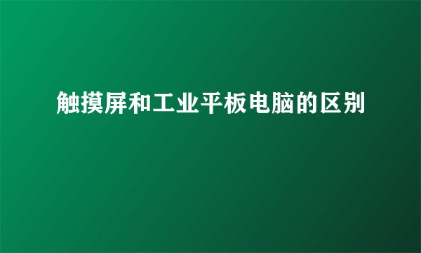 触摸屏和工业平板电脑的区别