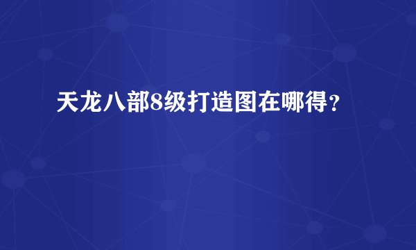 天龙八部8级打造图在哪得？