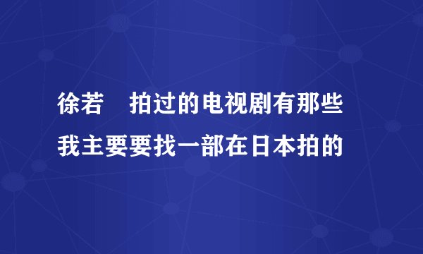 徐若瑄拍过的电视剧有那些 我主要要找一部在日本拍的