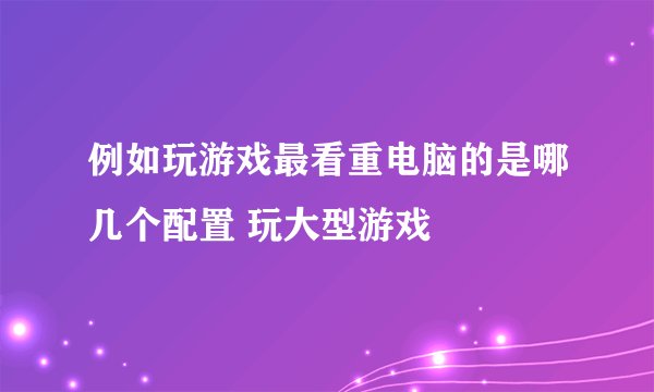 例如玩游戏最看重电脑的是哪几个配置 玩大型游戏