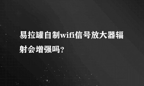 易拉罐自制wifi信号放大器辐射会增强吗？
