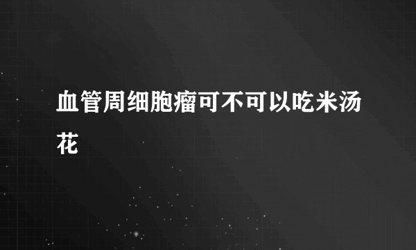 血管周细胞瘤可不可以吃米汤花