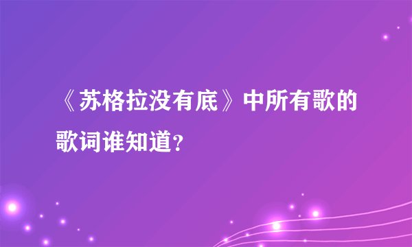 《苏格拉没有底》中所有歌的歌词谁知道？