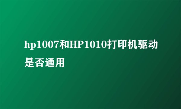 hp1007和HP1010打印机驱动是否通用