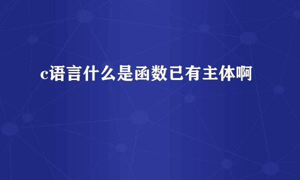 c语言什么是函数已有主体啊