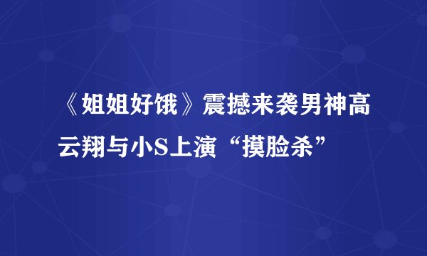 《姐姐好饿》震撼来袭男神高云翔与小S上演“摸脸杀”