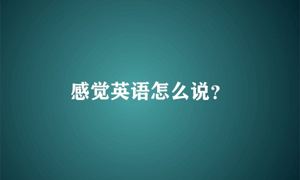 感觉英语怎么说?