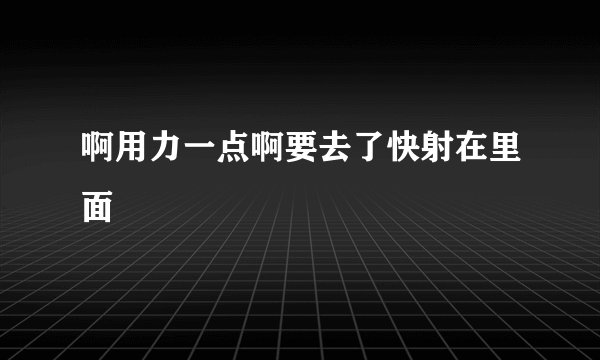啊用力一点啊要去了快射在里面