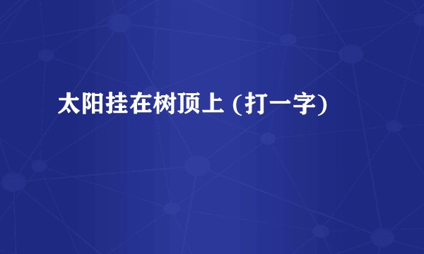 太阳挂在树顶上 (打一字)