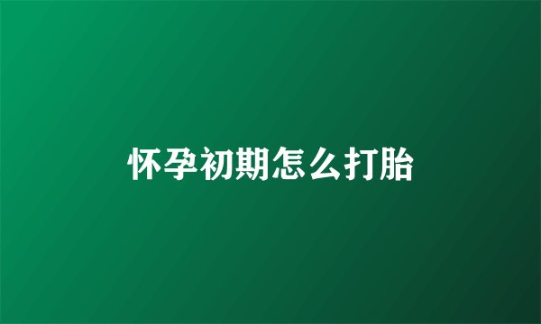 怀孕初期怎么打胎