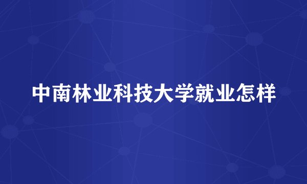 中南林业科技大学就业怎样