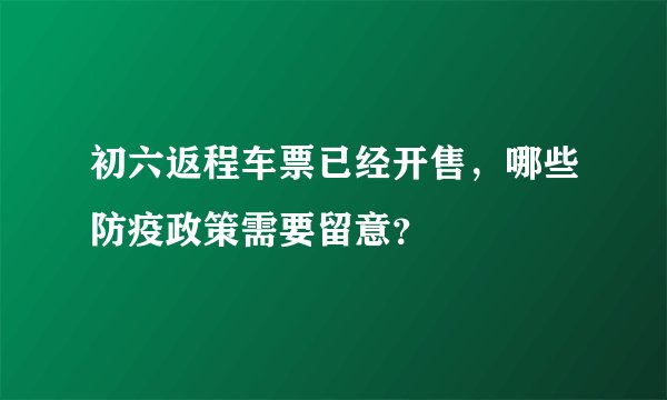 初六返程车票已经开售，哪些防疫政策需要留意？