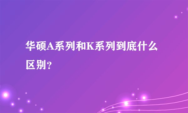 华硕A系列和K系列到底什么区别？