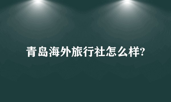 青岛海外旅行社怎么样?