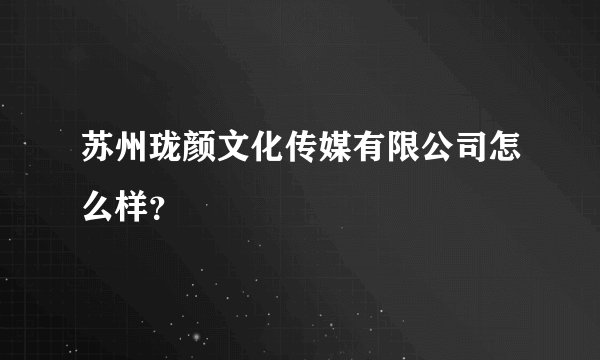 苏州珑颜文化传媒有限公司怎么样？