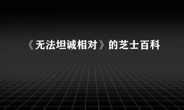 《无法坦诚相对》的芝士百科