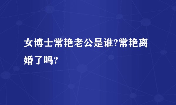 女博士常艳老公是谁?常艳离婚了吗?