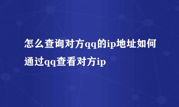 怎么查询对方qq的ip地址如何通过qq查看对方ip