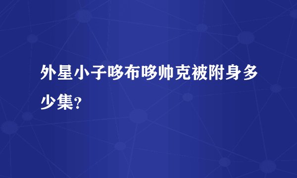 外星小子哆布哆帅克被附身多少集？