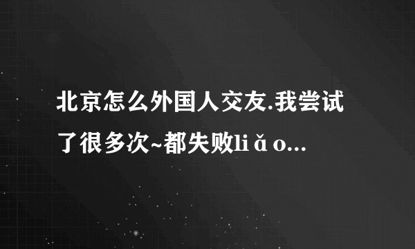 北京怎么外国人交友.我尝试了很多次~都失败liǎo.. TvT