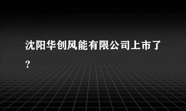 沈阳华创风能有限公司上市了?