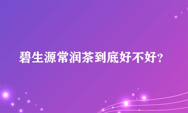 碧生源常润茶到底好不好？